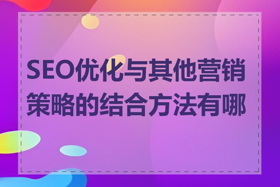 SEO优化与其他营销策略的结合方法有哪些