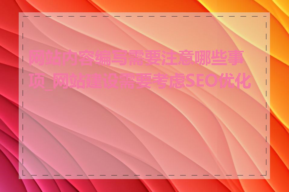 网站内容编写需要注意哪些事项_网站建设需要考虑SEO优化吗