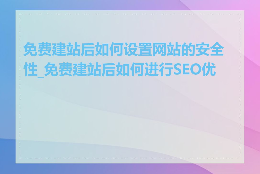 免费建站后如何设置网站的安全性_免费建站后如何进行SEO优化