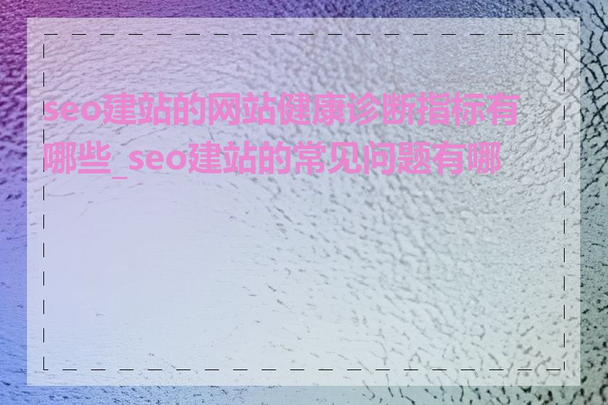 seo建站的网站健康诊断指标有哪些_seo建站的常见问题有哪些