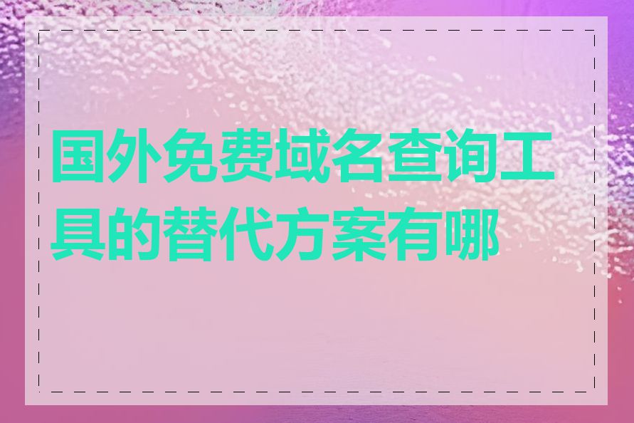 国外免费域名查询工具的替代方案有哪些