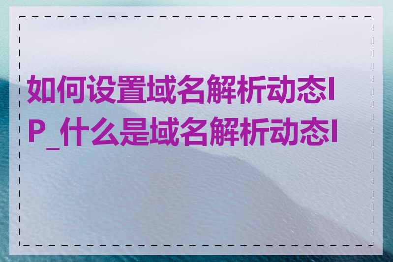 如何设置域名解析动态IP_什么是域名解析动态IP
