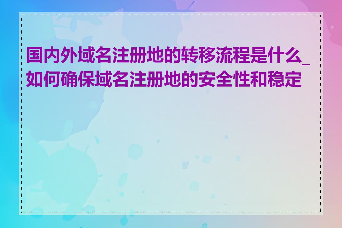 国内外域名注册地的转移流程是什么_如何确保域名注册地的安全性和稳定性