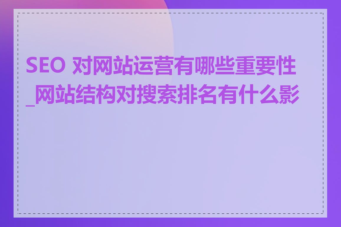SEO 对网站运营有哪些重要性_网站结构对搜索排名有什么影响