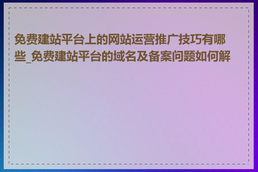 免费建站平台上的网站运营推广技巧有哪些_免费建站平台的域名及备案问题如何解决