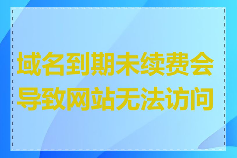 域名到期未续费会导致网站无法访问吗