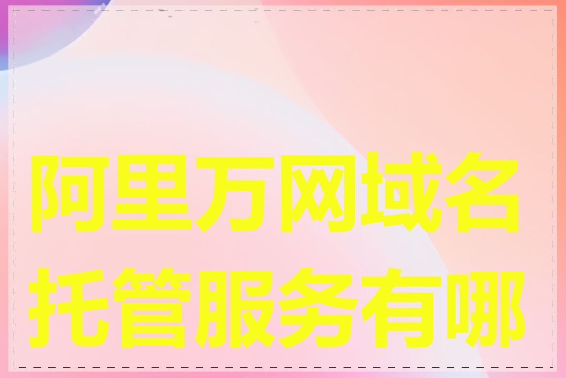 阿里万网域名托管服务有哪些