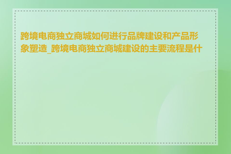 跨境电商独立商城如何进行品牌建设和产品形象塑造_跨境电商独立商城建设的主要流程是什么