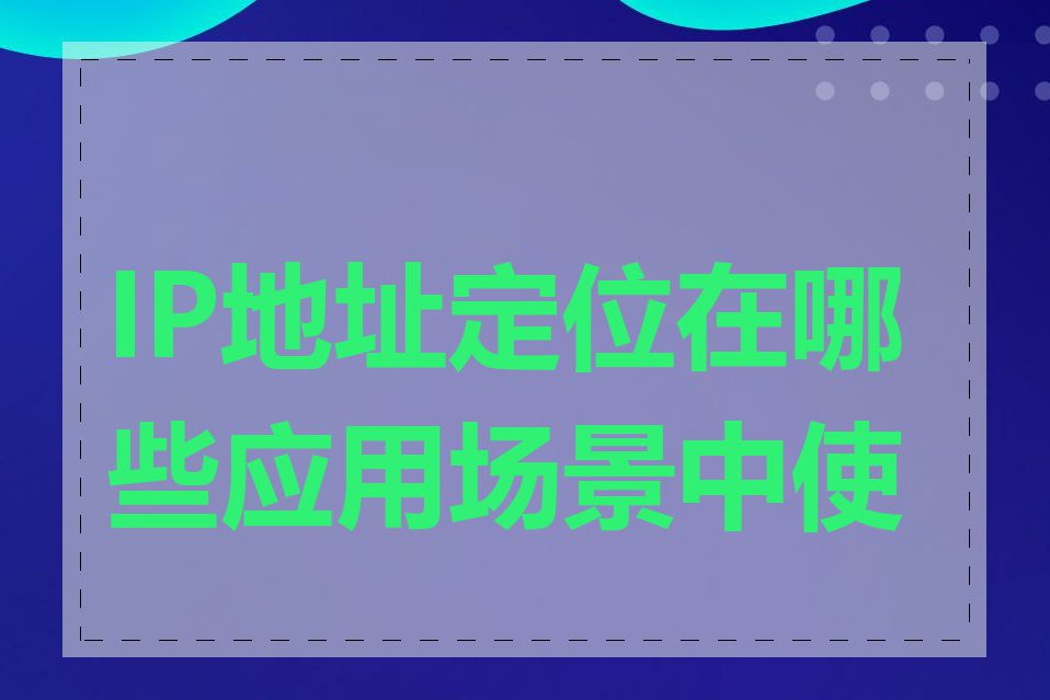 IP地址定位在哪些应用场景中使用