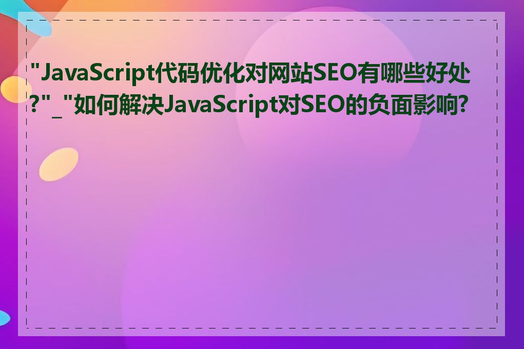 "JavaScript代码优化对网站SEO有哪些好处?"_"如何解决JavaScript对SEO的负面影响?"