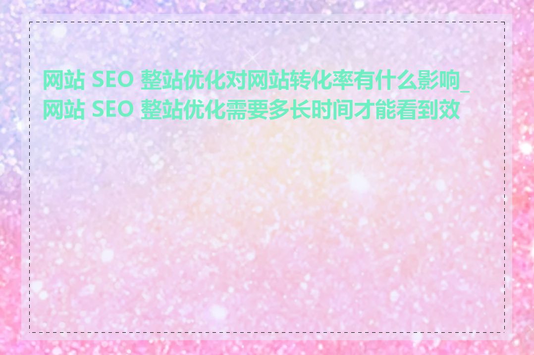 网站 SEO 整站优化对网站转化率有什么影响_网站 SEO 整站优化需要多长时间才能看到效果
