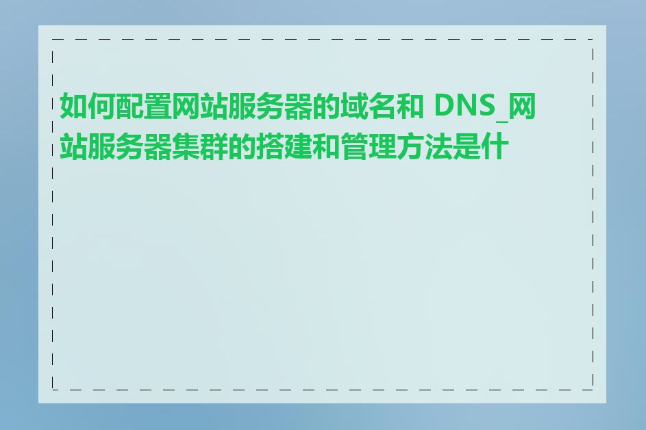如何配置网站服务器的域名和 DNS_网站服务器集群的搭建和管理方法是什么