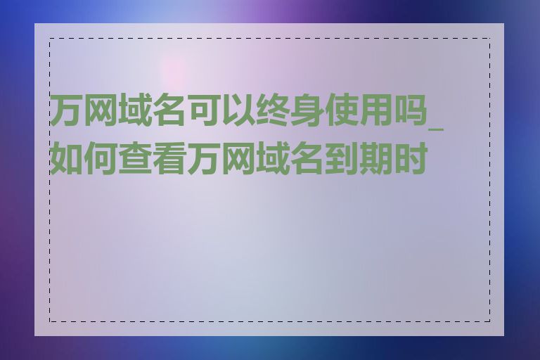 万网域名可以终身使用吗_如何查看万网域名到期时间