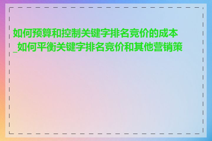 如何预算和控制关键字排名竞价的成本_如何平衡关键字排名竞价和其他营销策略
