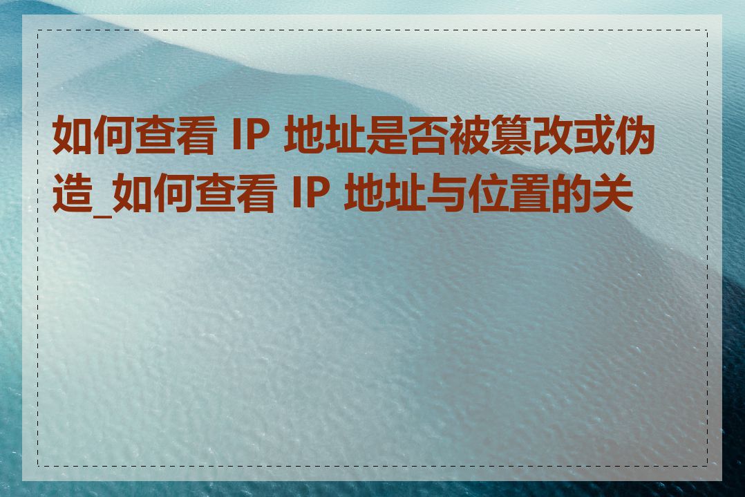 如何查看 IP 地址是否被篡改或伪造_如何查看 IP 地址与位置的关系