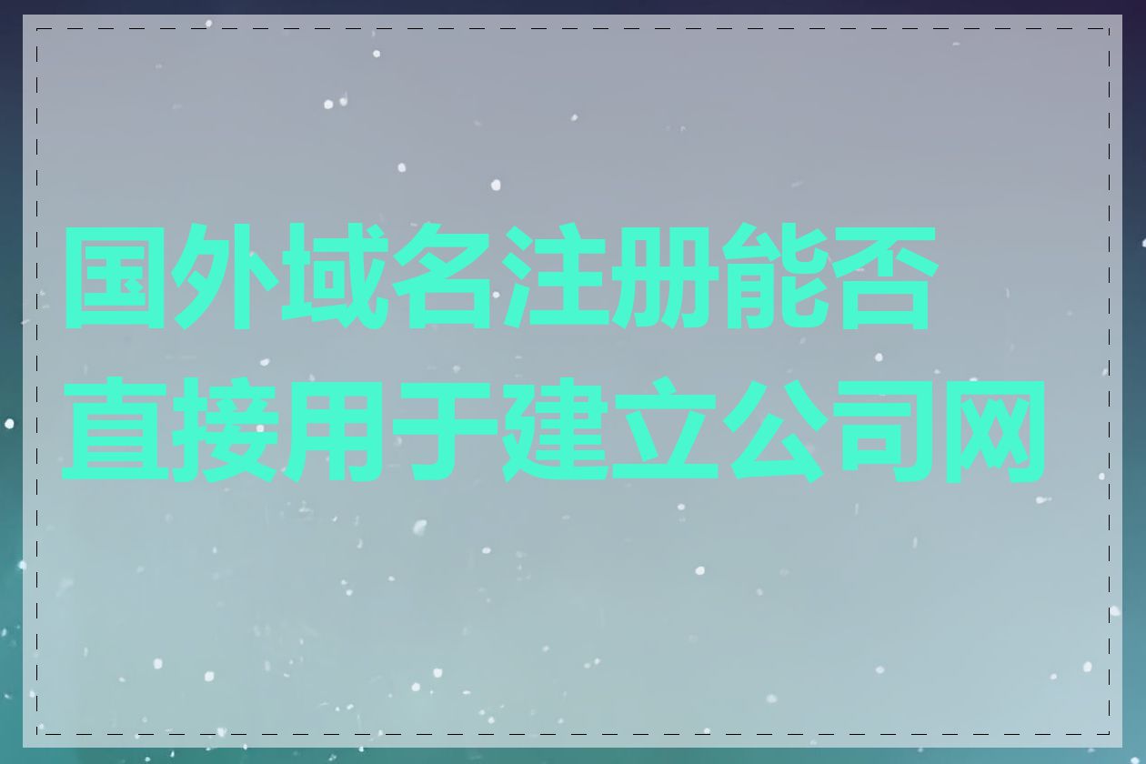 国外域名注册能否直接用于建立公司网站