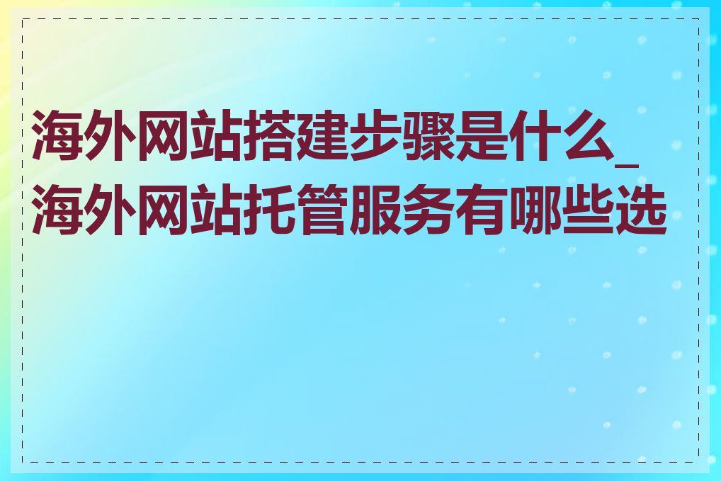 海外网站搭建步骤是什么_海外网站托管服务有哪些选择