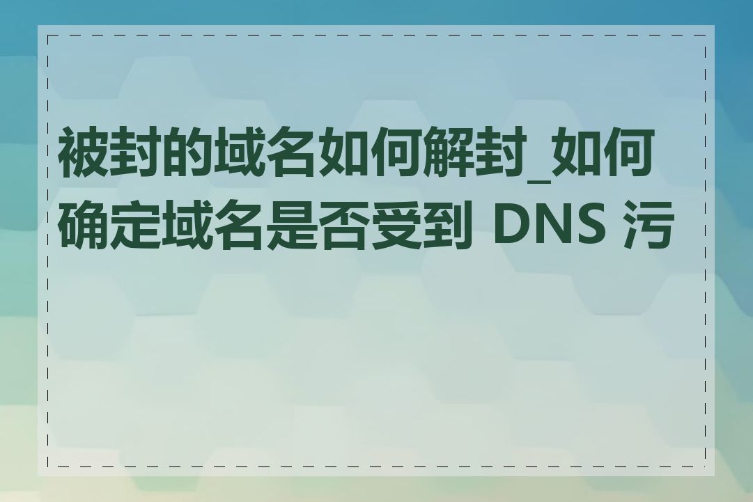 被封的域名如何解封_如何确定域名是否受到 DNS 污染
