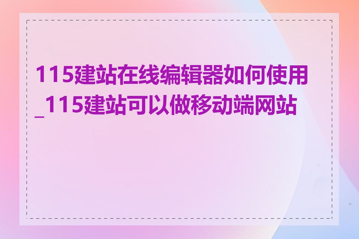 115建站在线编辑器如何使用_115建站可以做移动端网站吗