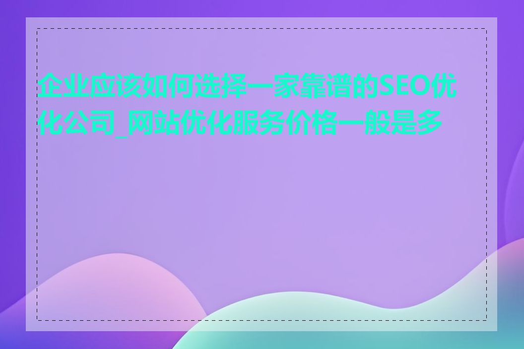 企业应该如何选择一家靠谱的SEO优化公司_网站优化服务价格一般是多少
