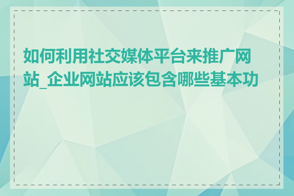如何利用社交媒体平台来推广网站_企业网站应该包含哪些基本功能