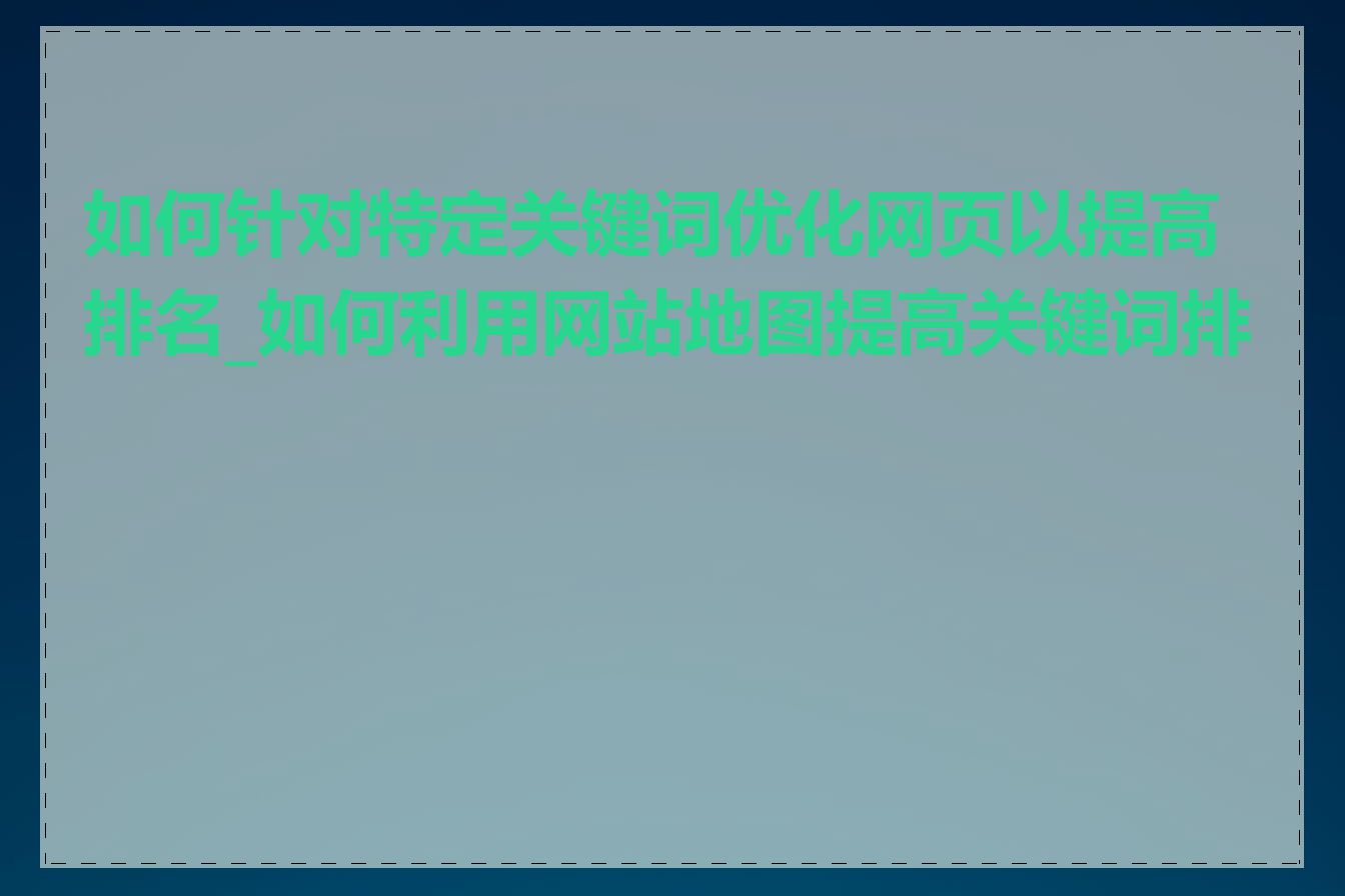 如何针对特定关键词优化网页以提高排名_如何利用网站地图提高关键词排名