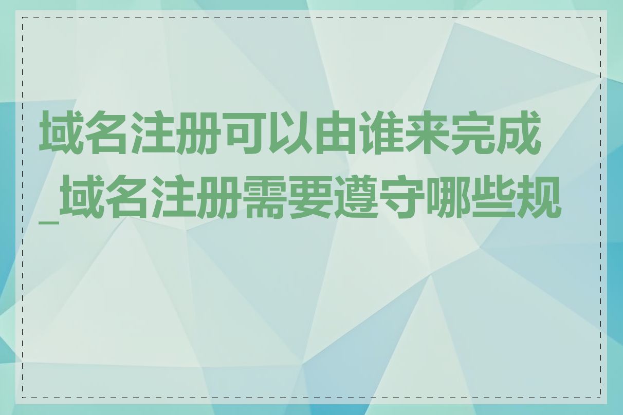 域名注册可以由谁来完成_域名注册需要遵守哪些规则