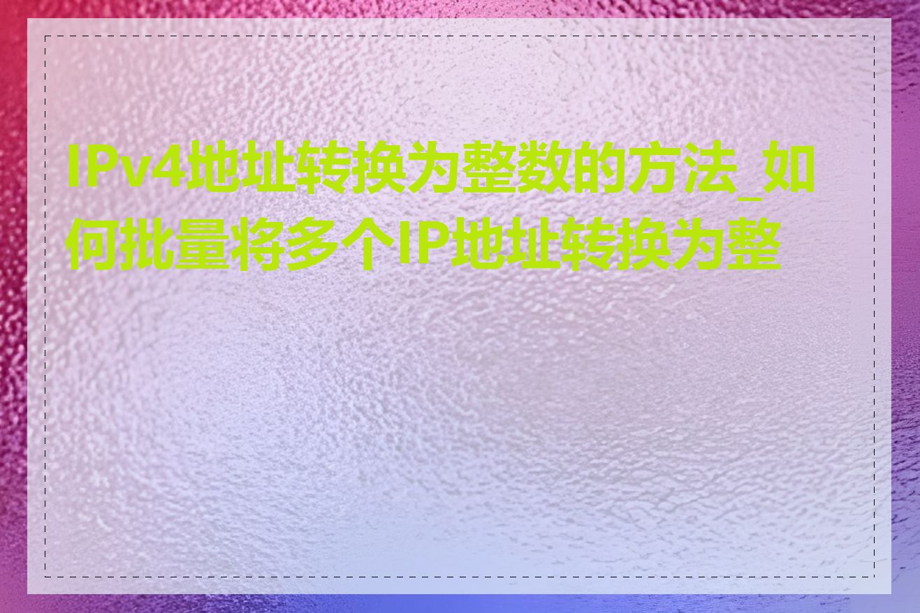 IPv4地址转换为整数的方法_如何批量将多个IP地址转换为整数