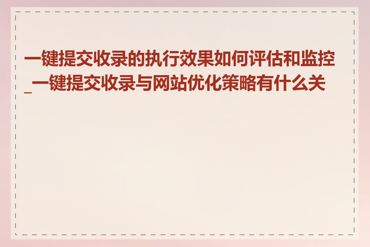 一键提交收录的执行效果如何评估和监控_一键提交收录与网站优化策略有什么关系