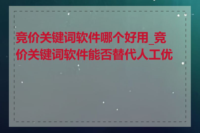 竞价关键词软件哪个好用_竞价关键词软件能否替代人工优化