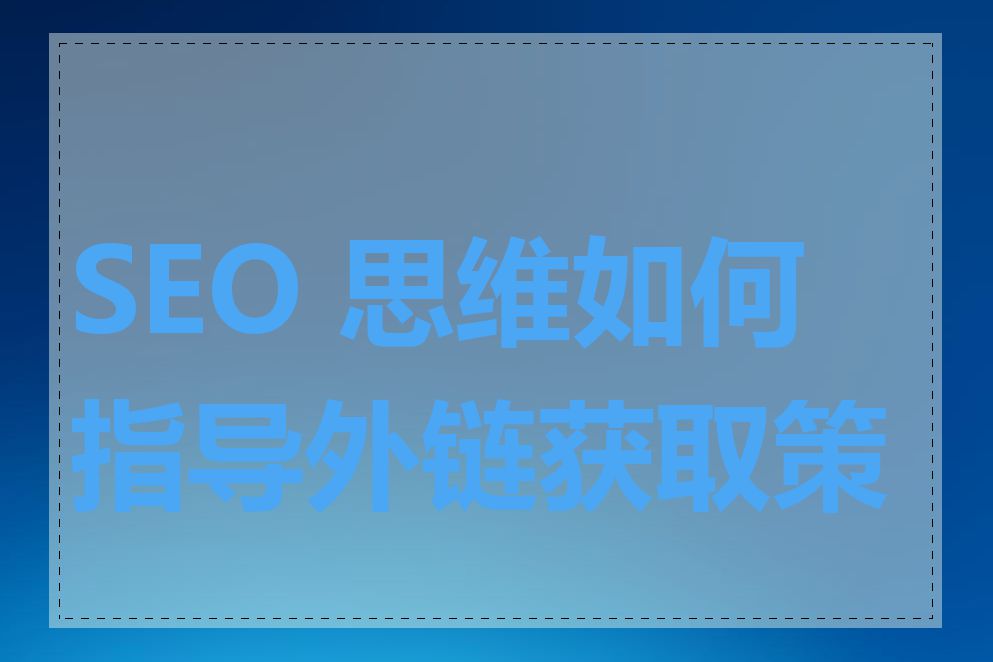 SEO 思维如何指导外链获取策略