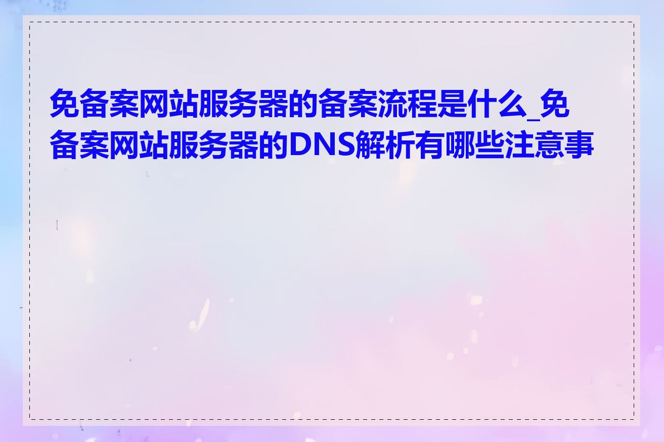 免备案网站服务器的备案流程是什么_免备案网站服务器的DNS解析有哪些注意事项