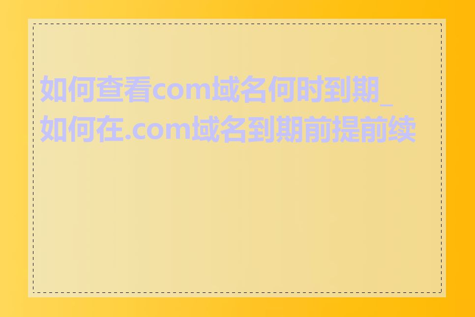 如何查看com域名何时到期_如何在.com域名到期前提前续费