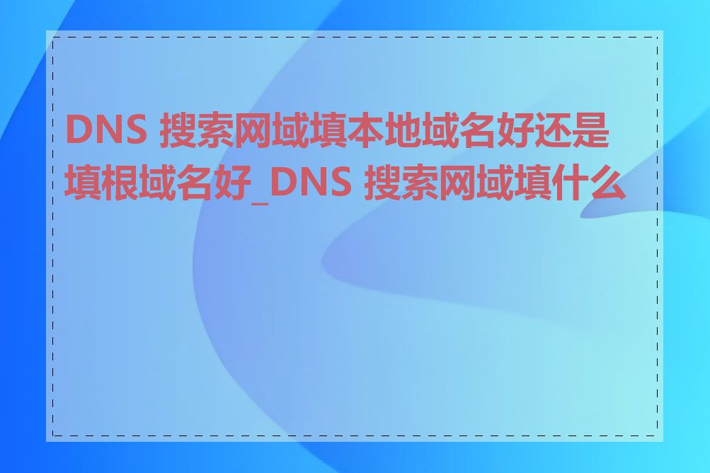 DNS 搜索网域填本地域名好还是填根域名好_DNS 搜索网域填什么好