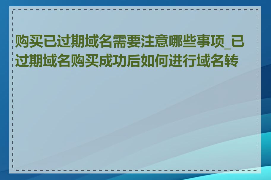 购买已过期域名需要注意哪些事项_已过期域名购买成功后如何进行域名转让