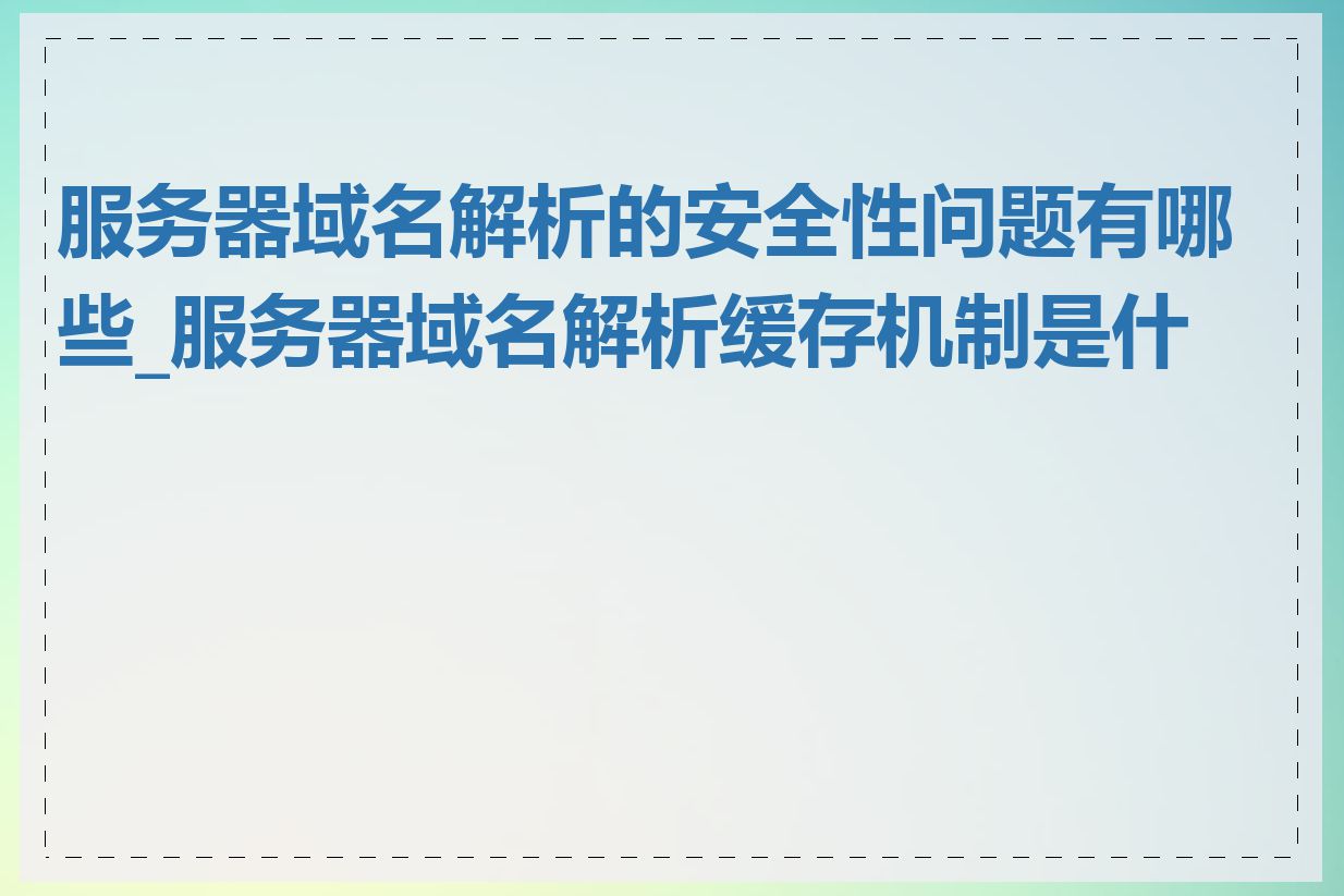 服务器域名解析的安全性问题有哪些_服务器域名解析缓存机制是什么