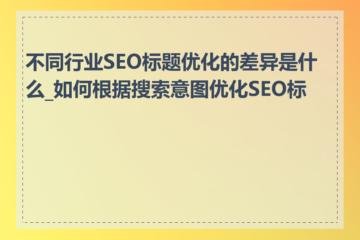 不同行业SEO标题优化的差异是什么_如何根据搜索意图优化SEO标题