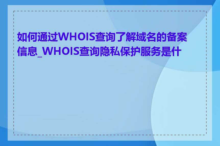 如何通过WHOIS查询了解域名的备案信息_WHOIS查询隐私保护服务是什么