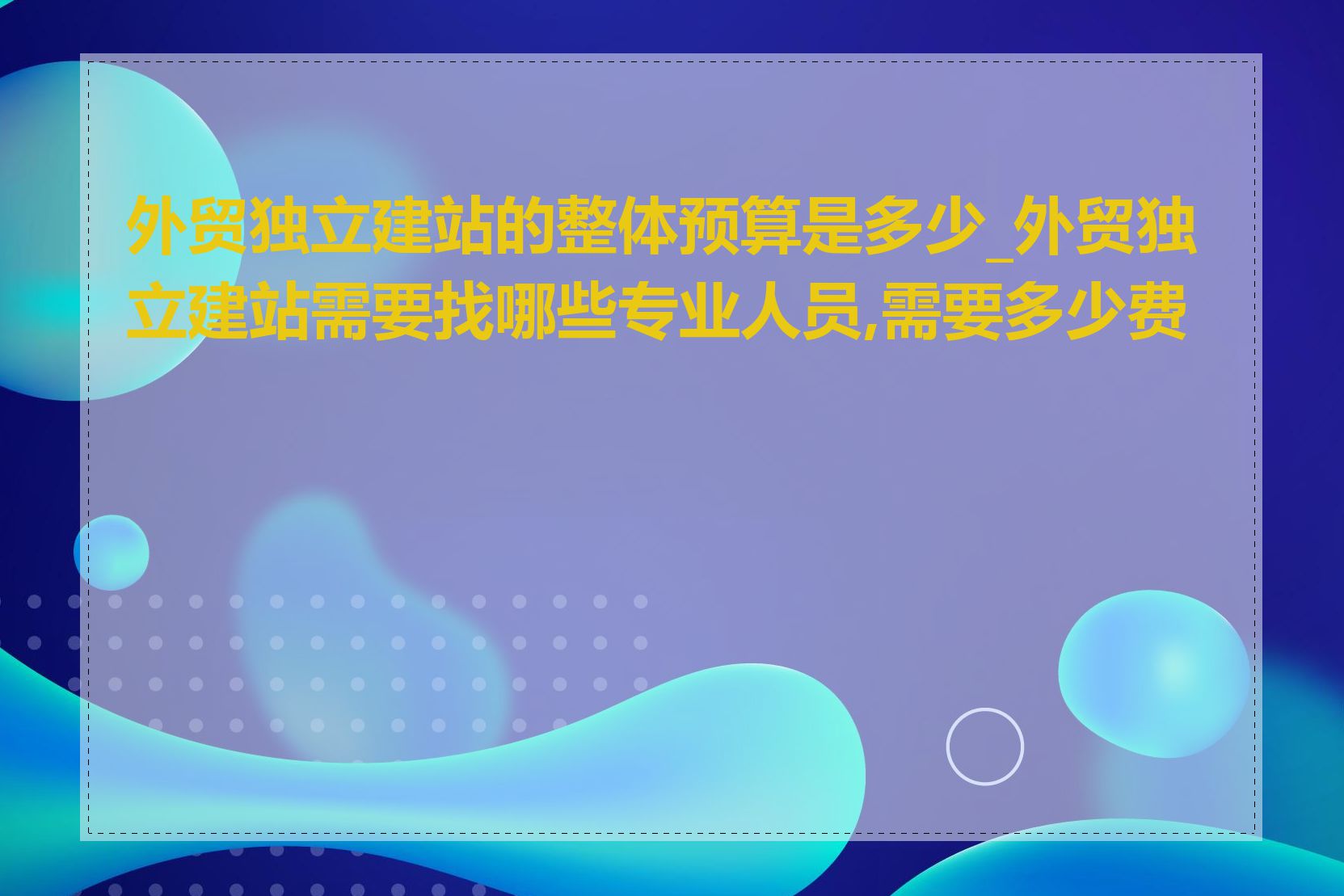 外贸独立建站的整体预算是多少_外贸独立建站需要找哪些专业人员,需要多少费用