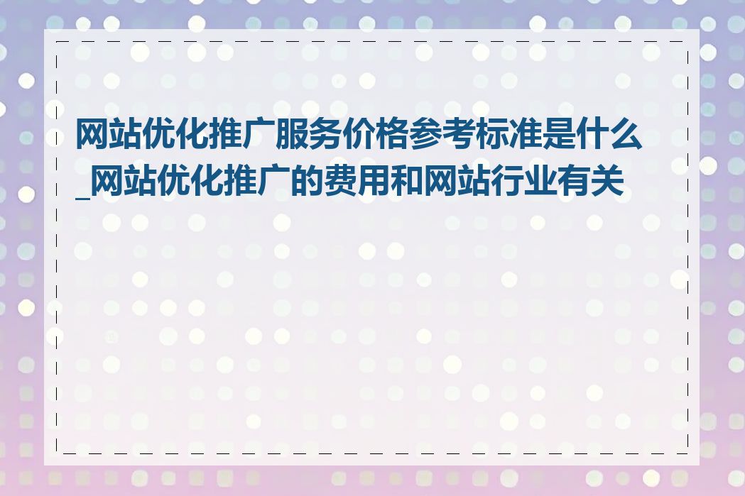 网站优化推广服务价格参考标准是什么_网站优化推广的费用和网站行业有关吗