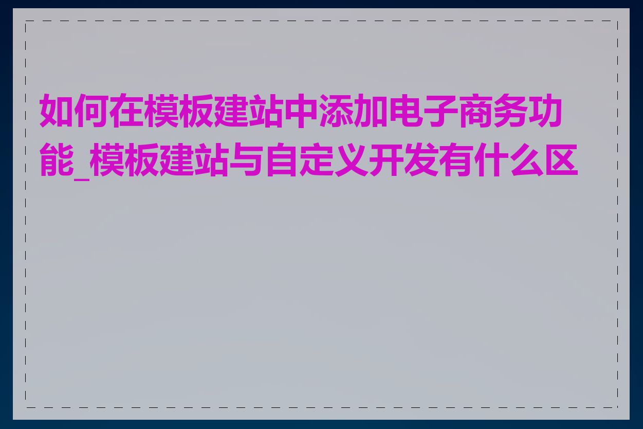 如何在模板建站中添加电子商务功能_模板建站与自定义开发有什么区别