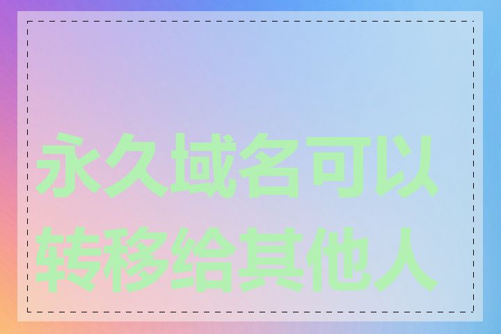 永久域名可以转移给其他人吗