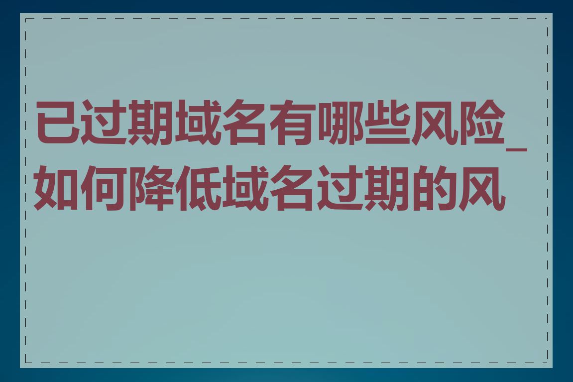已过期域名有哪些风险_如何降低域名过期的风险