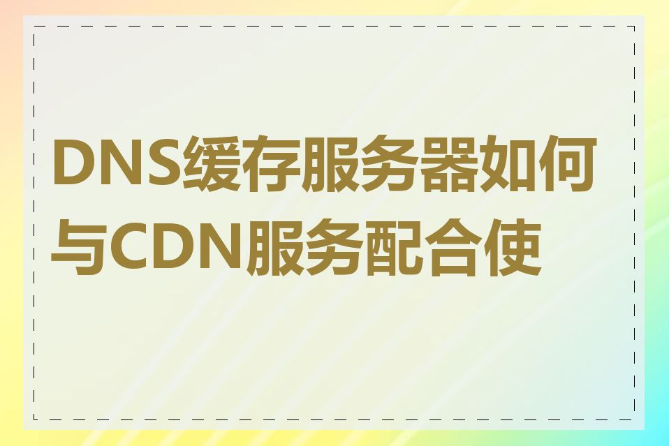 DNS缓存服务器如何与CDN服务配合使用