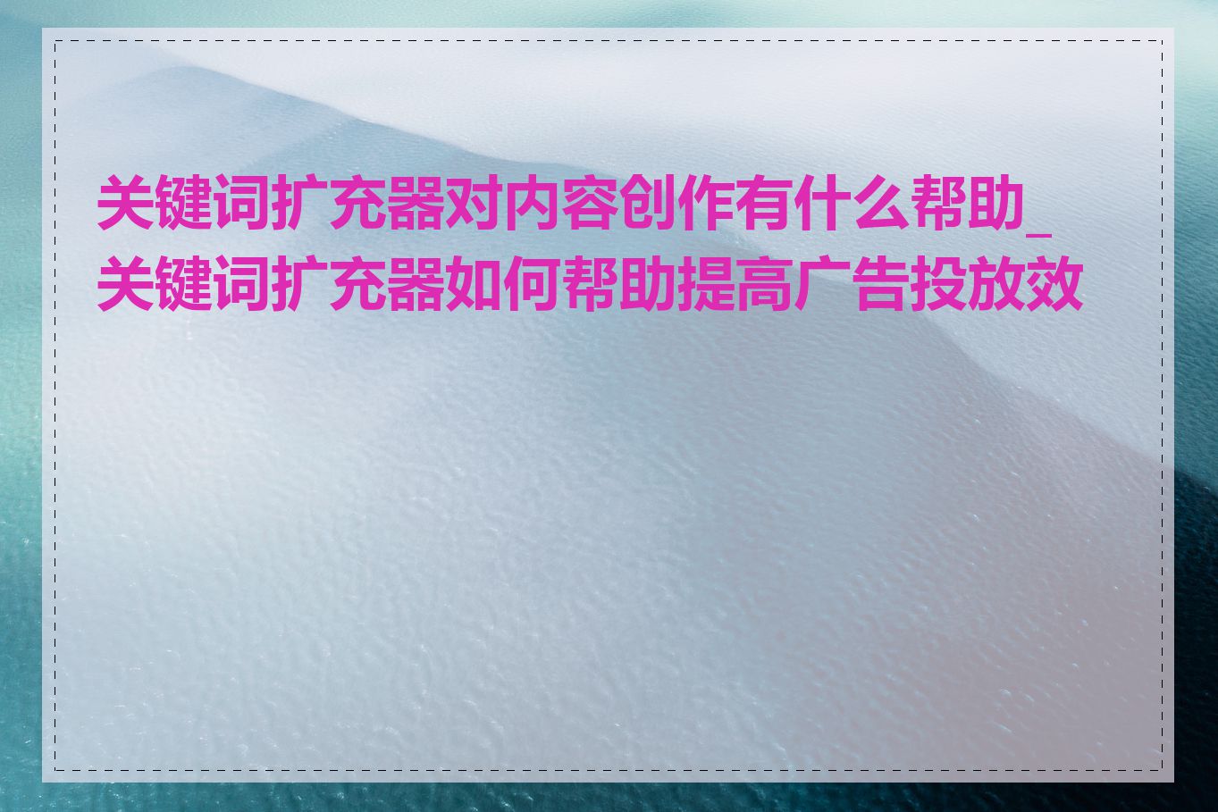 关键词扩充器对内容创作有什么帮助_关键词扩充器如何帮助提高广告投放效果