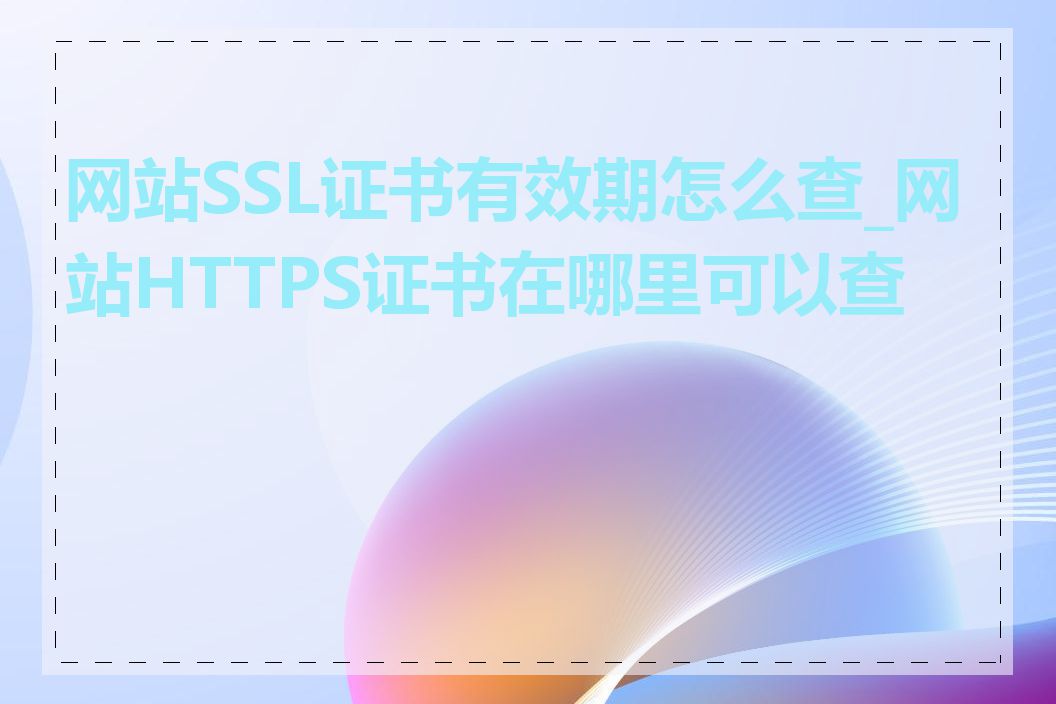 网站SSL证书有效期怎么查_网站HTTPS证书在哪里可以查看