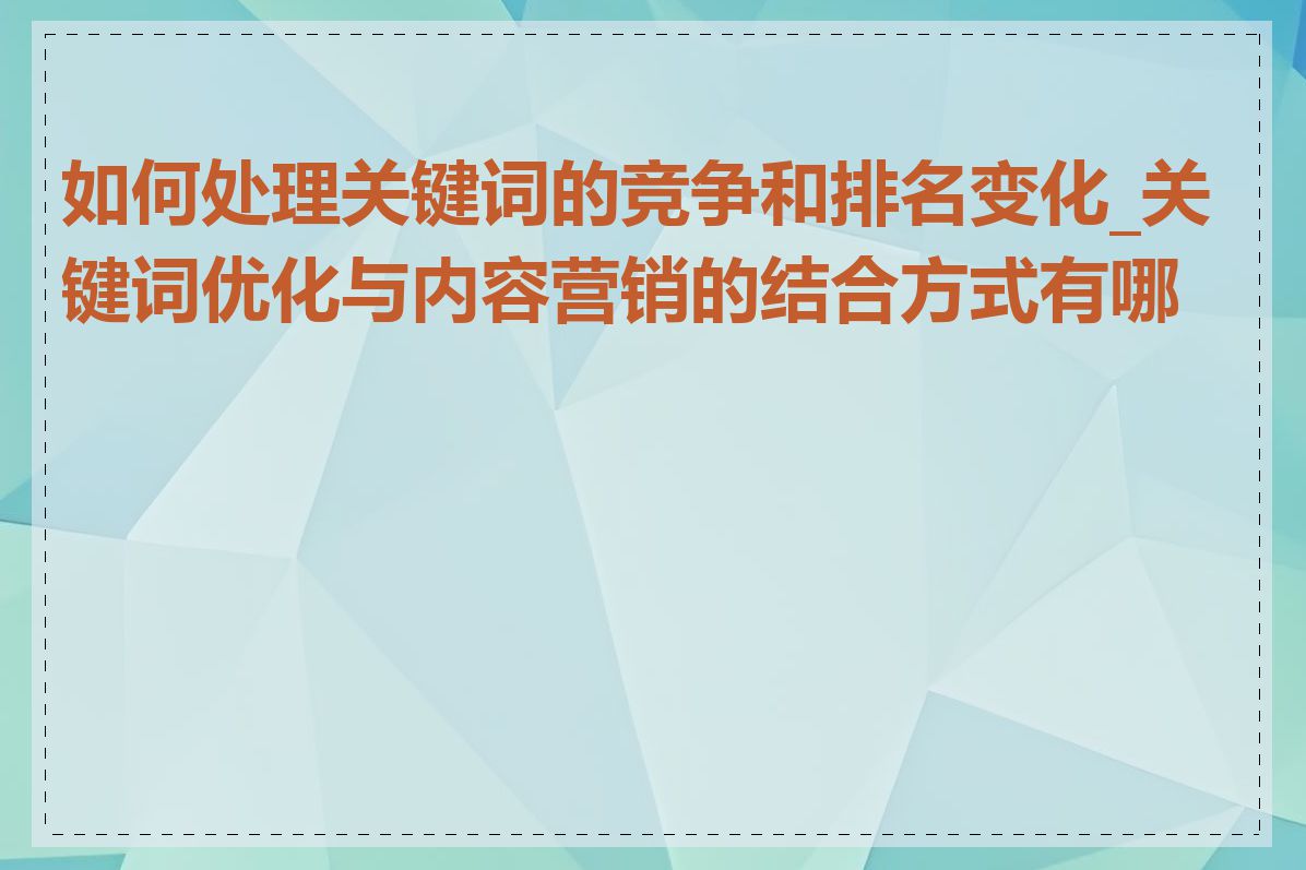 如何处理关键词的竞争和排名变化_关键词优化与内容营销的结合方式有哪些