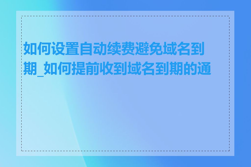 如何设置自动续费避免域名到期_如何提前收到域名到期的通知