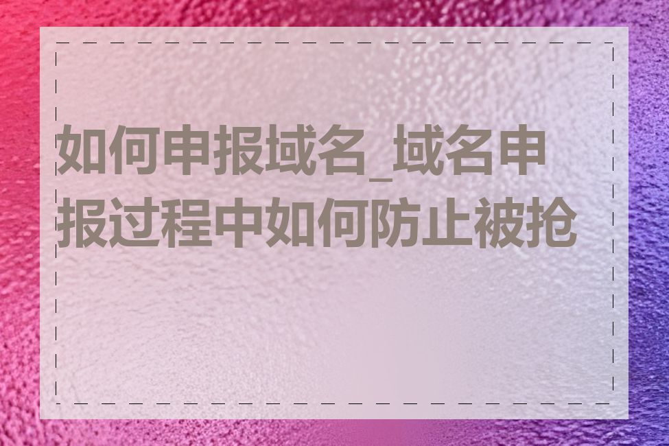 如何申报域名_域名申报过程中如何防止被抢注