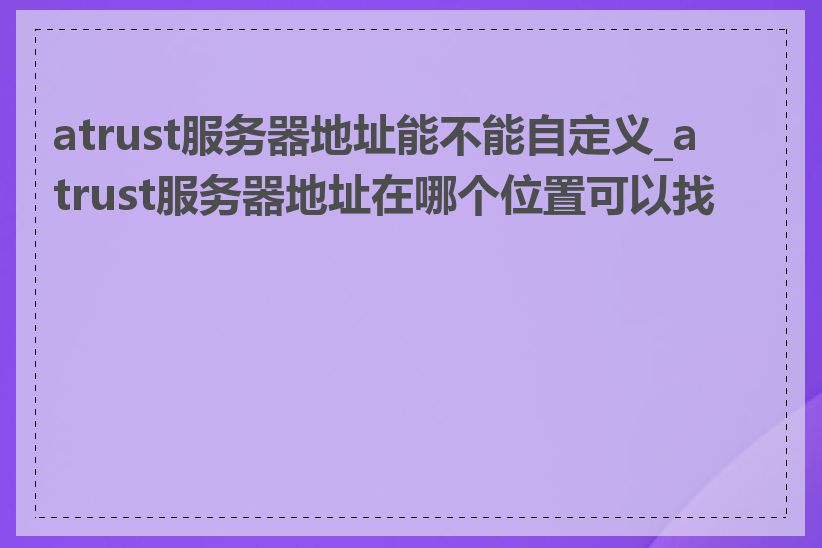 atrust服务器地址能不能自定义_atrust服务器地址在哪个位置可以找到